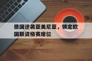 IM电竞app 下载安装安卓版-德国逆袭亚美尼亚，锁定欧国联资格赛席位