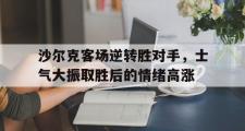 IM电竞app 下载安装安卓版-沙尔克客场逆转胜对手，士气大振取胜后的情绪高涨