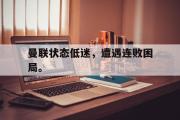 IM电竞下载-曼联状态低迷，遭遇连败困局。