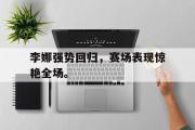 IM电竞下载-李娜强势回归，赛场表现惊艳全场。