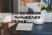 IM电竞app 下载安装安卓版-Scout赛前跳舞遭讽刺，TheShy用实力成功打脸质疑者！
