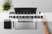 IMdianjing通用版-JDG赛前跳舞遭讽刺，FPX用实力成功打脸质疑者！