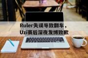 IM电竞app 下载安装安卓版-Ruler失误导致翻车，Uzi赛后深夜发博致歉