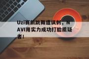 IMdianjing通用版-Uzi赛前跳舞遭讽刺，NAVI用实力成功打脸质疑者！