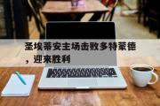 IMdianjing通用版-圣埃蒂安主场击败多特蒙德，迎来胜利