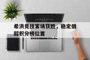IM电竞下载-希洪竞技客场获胜，稳定俄超积分榜位置