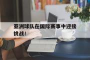 IM电竞下载-亚洲球队在国际赛事中迎接挑战！