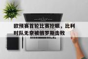 IM电竞下载-欧预赛首轮比赛抢眼，比利时队无奈被俄罗斯击败