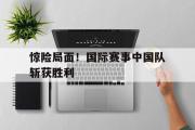 IMdianjing通用版-惊险局面！国际赛事中国队斩获胜利