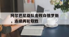 IMdianjing通用版-阿尔巴尼亚队击败白俄罗斯，连续两轮取胜