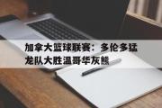 IM电竞app 下载安装安卓版-加拿大篮球联赛：多伦多猛龙队大胜温哥华灰熊