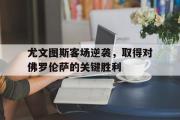 IM电竞app 下载安装安卓版-尤文图斯客场逆袭，取得对佛罗伦萨的关键胜利