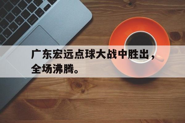 广东宏远点球大战中胜出，全场沸腾。