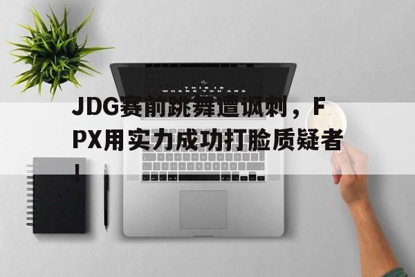 JDG赛前跳舞遭讽刺，FPX用实力成功打脸质疑者！