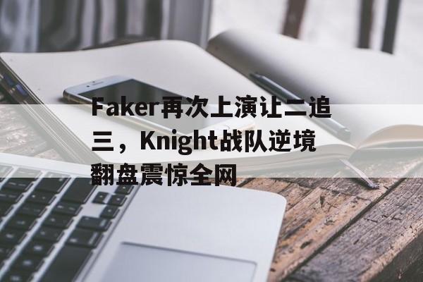 Faker再次上演让二追三，Knight战队逆境翻盘震惊全网