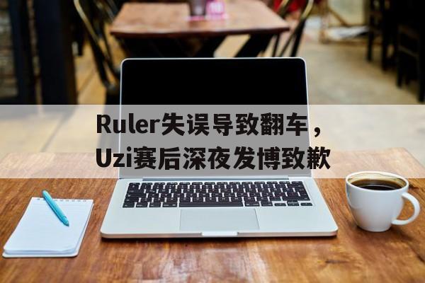 Ruler失误导致翻车，Uzi赛后深夜发博致歉