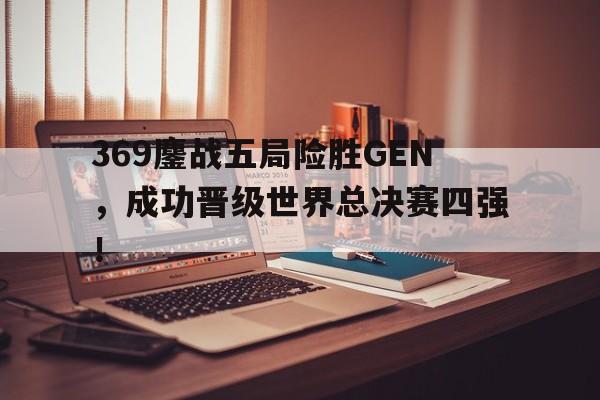369鏖战五局险胜GEN，成功晋级世界总决赛四强！