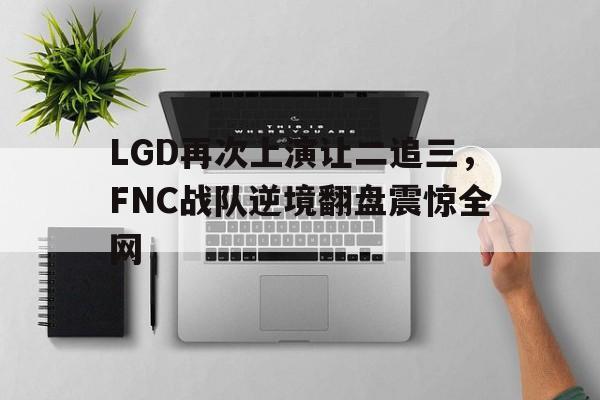LGD再次上演让二追三，FNC战队逆境翻盘震惊全网