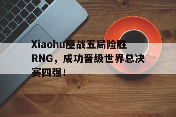 Xiaohu鏖战五局险胜RNG，成功晋级世界总决赛四强！