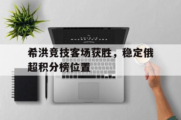 希洪竞技客场获胜，稳定俄超积分榜位置