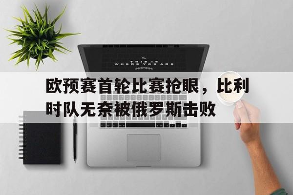 欧预赛首轮比赛抢眼，比利时队无奈被俄罗斯击败