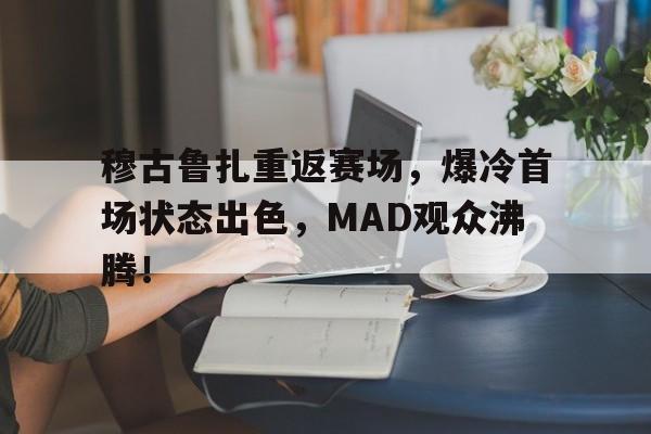 关于穆古鲁扎重返赛场，爆冷首场状态出色，MAD观众沸腾！的信息